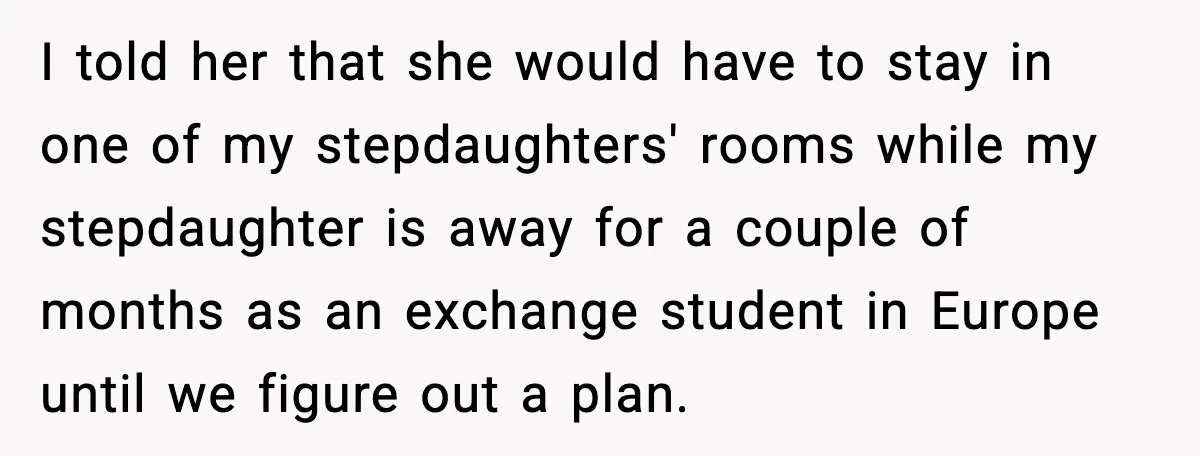 I told her that she would have to stay in one of my stepdaughters' rooms while my stepdaughter is away for a couple of months as an exchange student in...