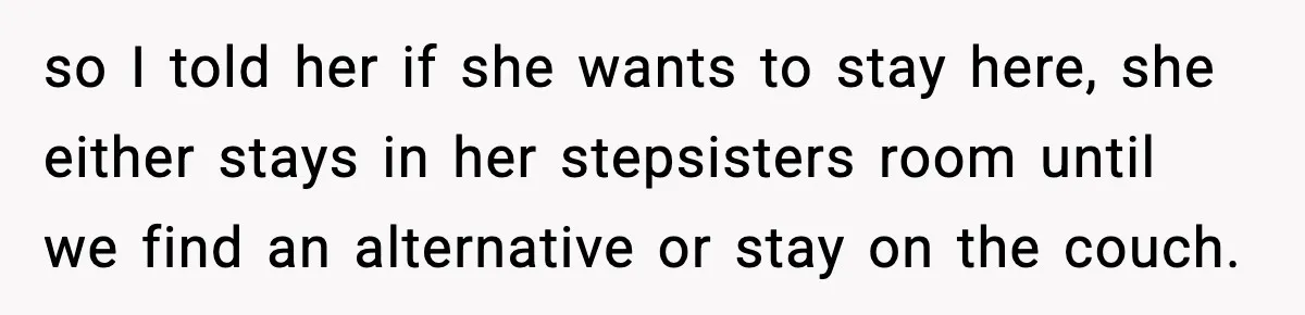 so I told her if she wants to stay here, she either stays in her stepsisters room until we find an alternative or stay on the couch.