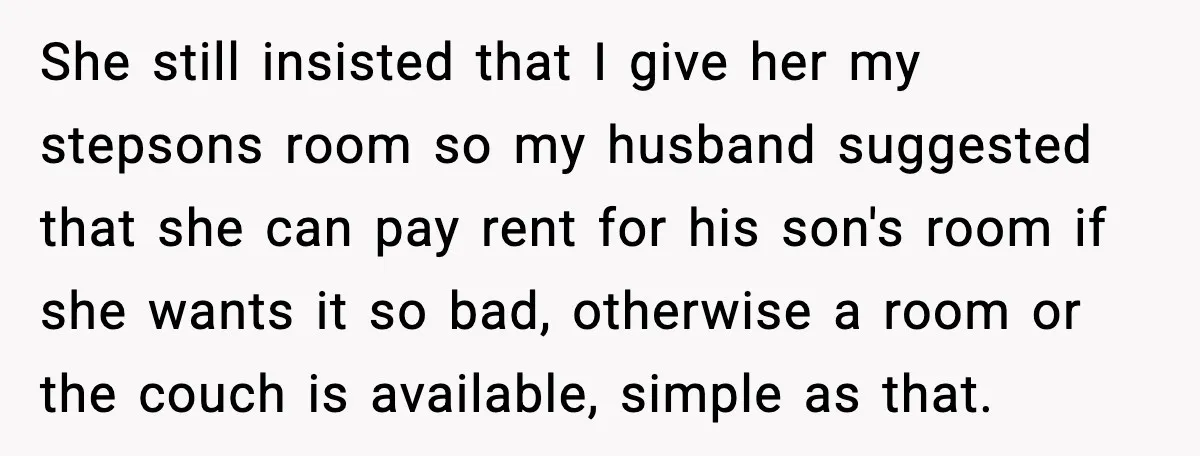 She still insisted that I give her my stepsons room so my husband suggested that she can pay rent for his son's room if she wants it so bad, otherwise...