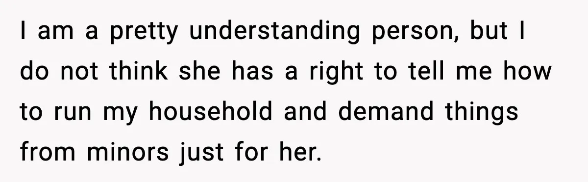 I am a pretty understanding person, but I do not think she has a right to tell me how to run my household and demand things from minors just for...