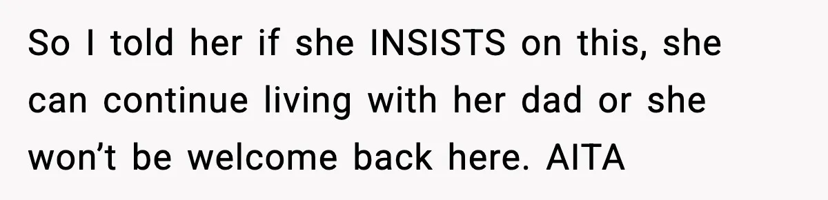 So I told her if she INSISTS on this, she can continue living with her dad or she won’t be welcome back here. AITA