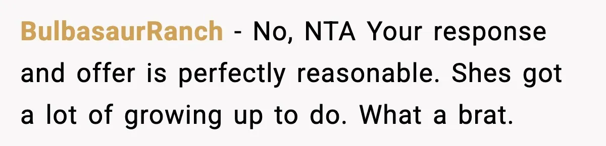 BulbasaurRanch - No, NTA Your response and offer is perfectly reasonable. Shes got a lot of growing up to do. What a brat.