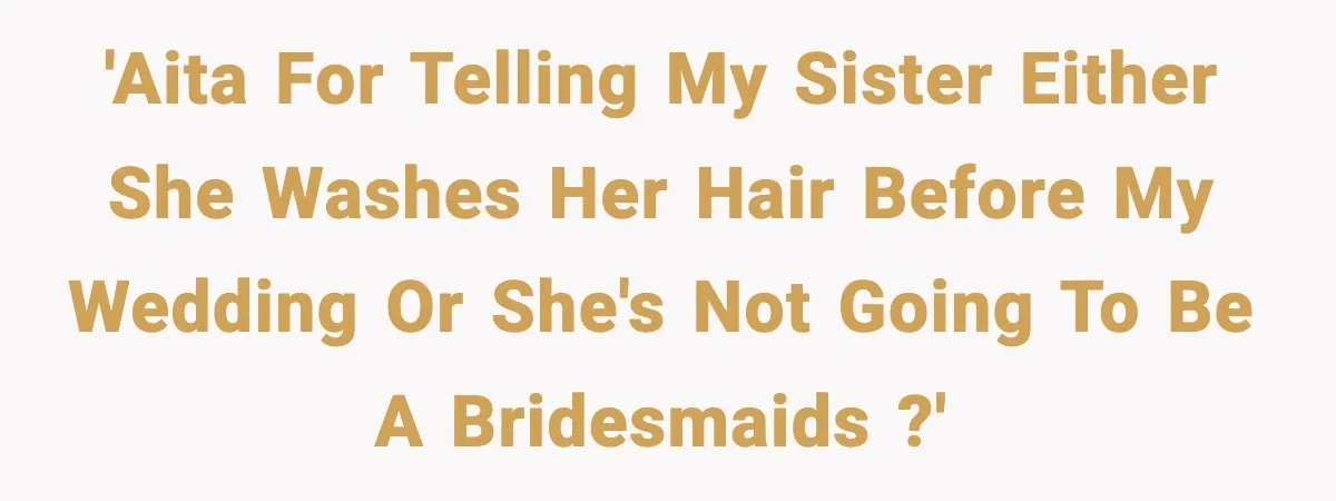 'AITA for telling my sister either she washes her hair before my wedding or she's not going to be a bridesmaids ?'