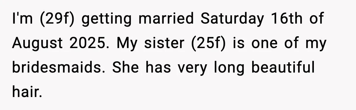 I'm (29f) getting married Saturday 16th of August 2025. My sister (25f) is one of my bridesmaids. She has very long beautiful hair.