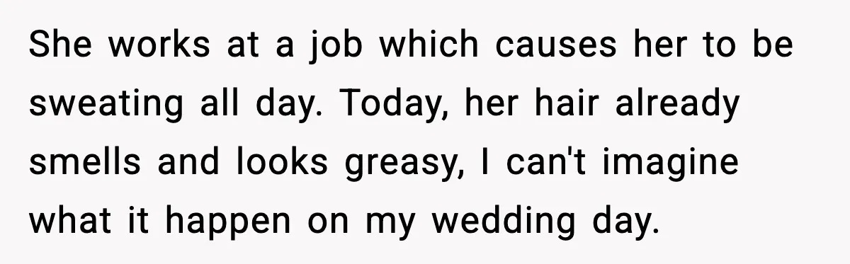 She works at a job which causes her to be sweating all day. Today, her hair already smells and looks greasy, I can't imagine what it happen on my wedding...