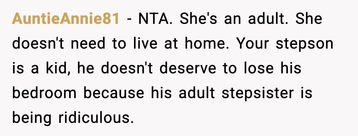 AuntieAnnie81 - NTA. She's an adult. She doesn't need to live at home. Your stepson is a kid, he doesn't deserve to lose his bedroom because his adult stepsister is...