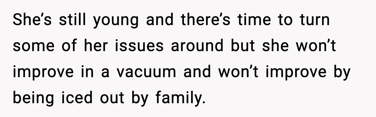She’s still young and there’s time to turn some of her issues around but she won’t improve in a vacuum and won’t improve by being iced out by family.
