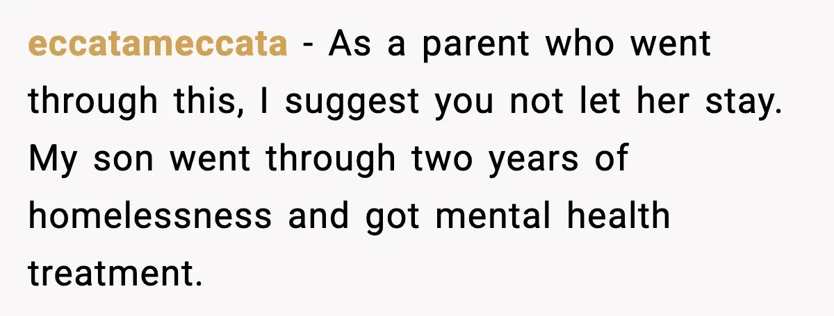 eccatameccata - As a parent who went through this, I suggest you not let her stay. My son went through two years of homelessness and got mental health treatment.