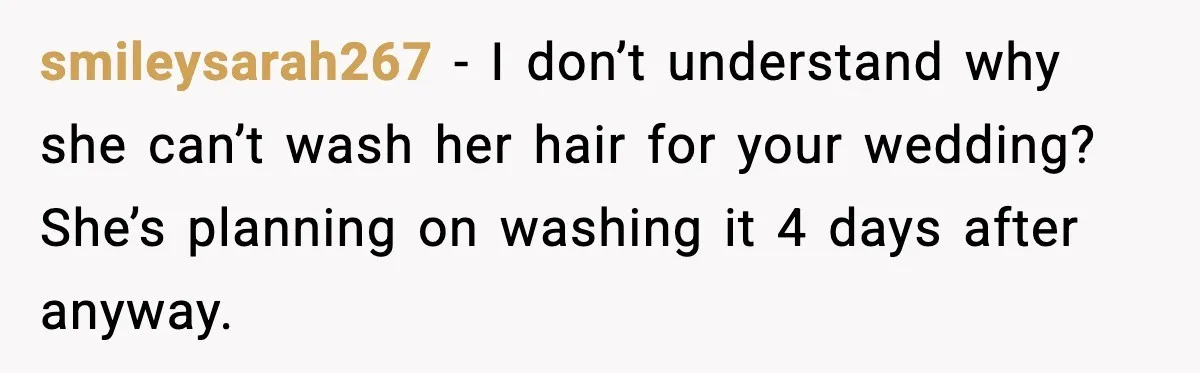 smileysarah267 - I don’t understand why she can’t wash her hair for your wedding? She’s planning on washing it 4 days after anyway.