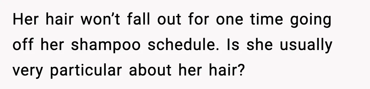 Her hair won’t fall out for one time going off her shampoo schedule. Is she usually very particular about her hair?