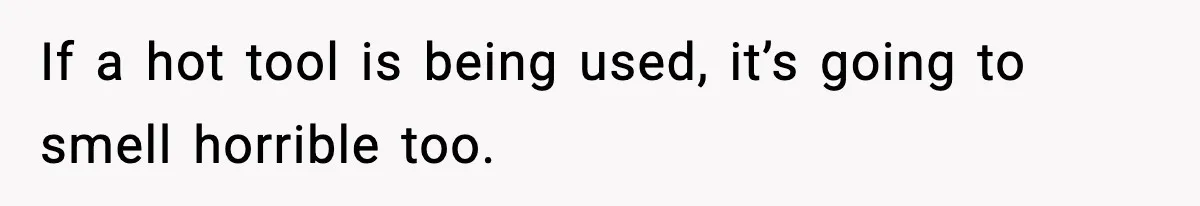 If a hot tool is being used, it’s going to smell horrible too.