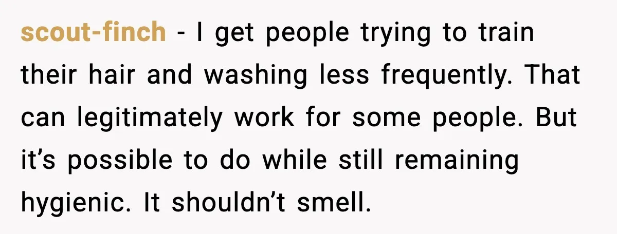 scout-finch - I get people trying to train their hair and washing less frequently. That can legitimately work for some people. But it’s possible to do while still remaining hygienic....