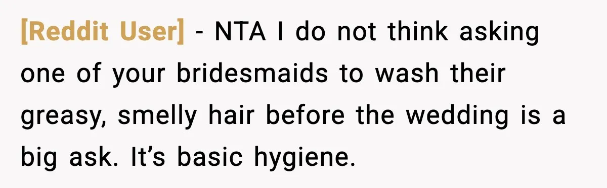[Reddit User] - NTA I do not think asking one of your bridesmaids to wash their greasy, smelly hair before the wedding is a big ask. It’s basic hygiene.