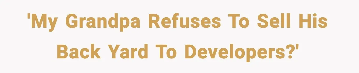 'My grandpa refuses to sell his back yard to developers?'