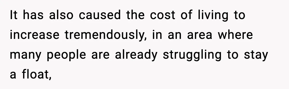 It has also caused the cost of living to increase tremendously, in an area where many people are already struggling to stay a float,