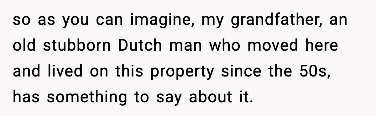 so as you can imagine, my grandfather, an old stubborn Dutch man who moved here and lived on this property since the 50s, has something to say about it.