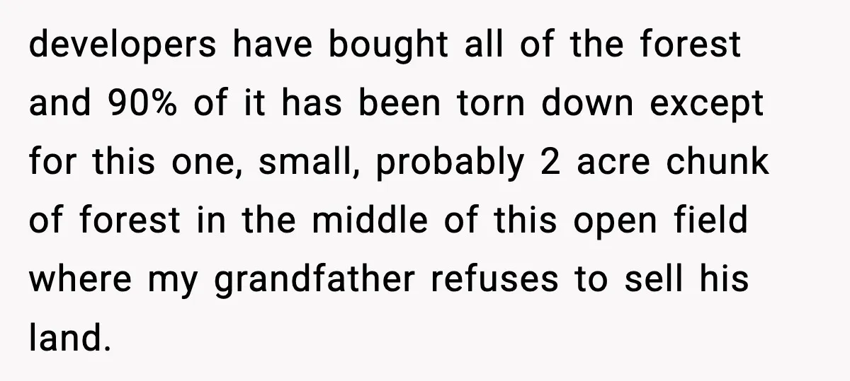 developers have bought all of the forest and 90% of it has been torn down except for this one, small, probably 2 acre chunk of forest in the middle of...
