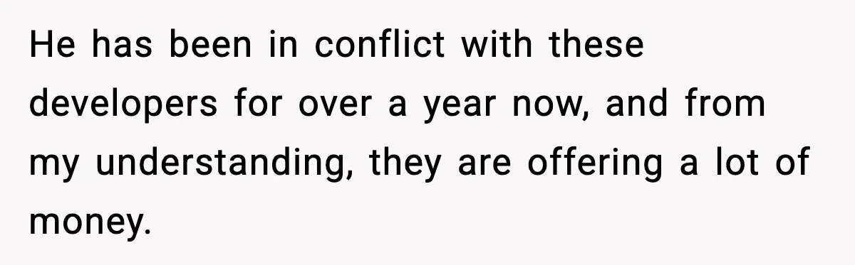 He has been in conflict with these developers for over a year now, and from my understanding, they are offering a lot of money.