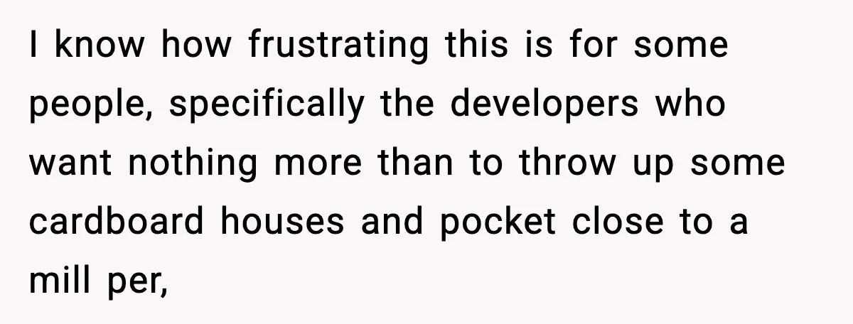 I know how frustrating this is for some people, specifically the developers who want nothing more than to throw up some cardboard houses and pocket close to a mill per,