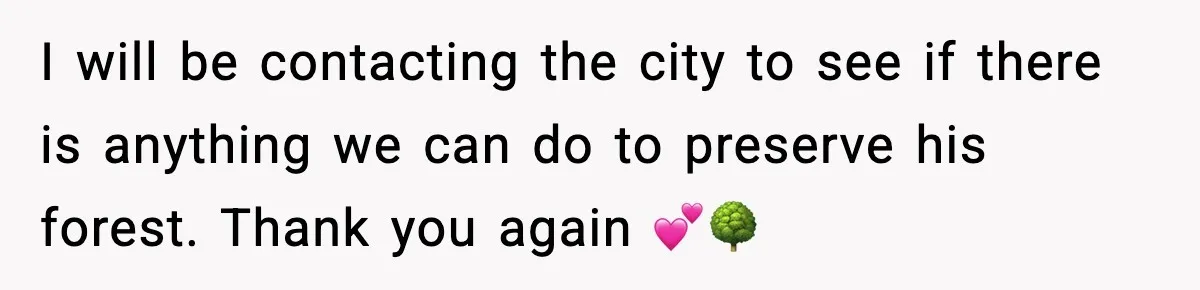 I will be contacting the city to see if there is anything we can do to preserve his forest. Thank you again 💕🌳
