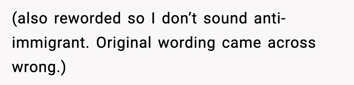 (also reworded so I don’t sound anti-immigrant. Original wording came across wrong.)