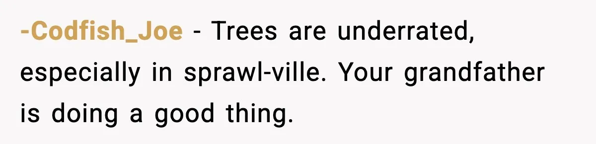 -Codfish_Joe - Trees are underrated, especially in sprawl-ville. Your grandfather is doing a good thing.