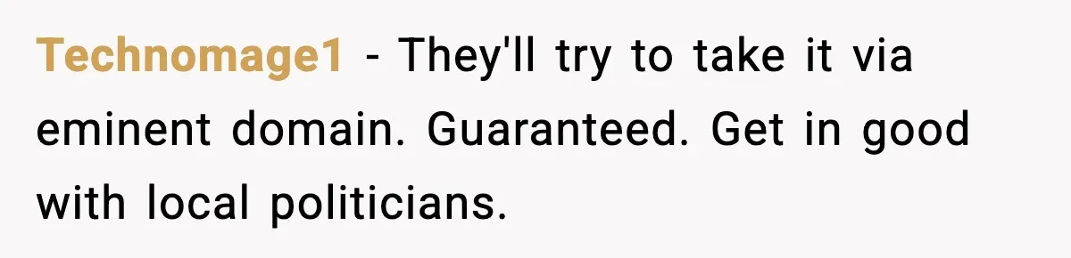 Technomage1 - They'll try to take it via eminent domain. Guaranteed. Get in good with local politicians.