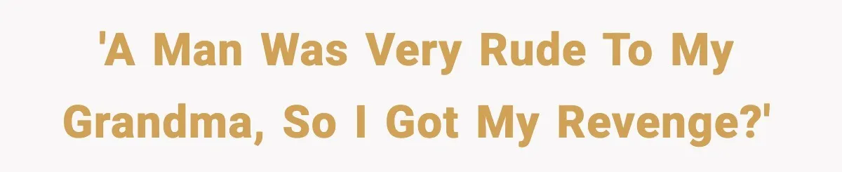 'A man was very rude to my grandma, so I got my revenge?'