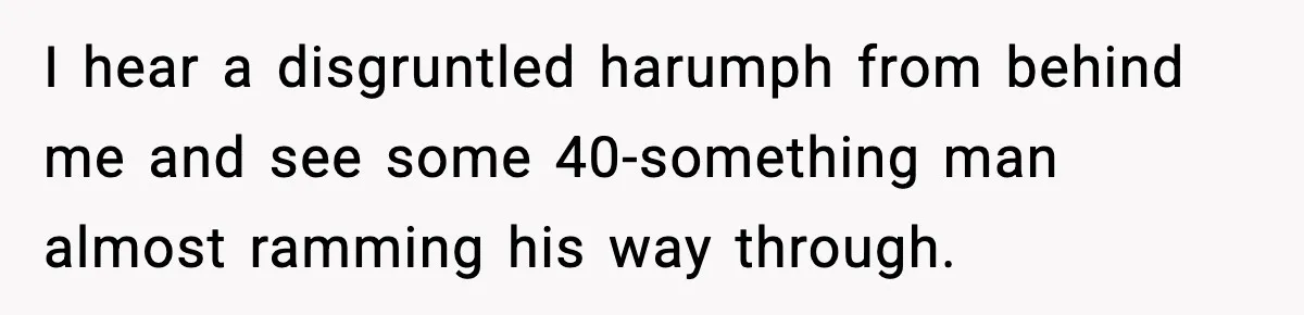 I hear a disgruntled harumph from behind me and see some 40-something man almost ramming his way through.