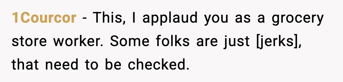 1Courcor - This, I applaud you as a grocery store worker. Some folks are just [jerks], that need to be checked.