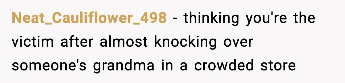 Neat_Cauliflower_498 - thinking you're the victim after almost knocking over someone's grandma in a crowded store