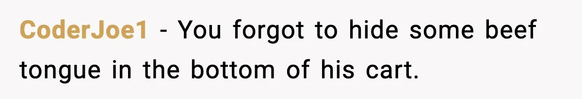 CoderJoe1 - You forgot to hide some beef tongue in the bottom of his cart.