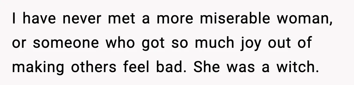 One Disturbing Joke Cost This Grandma Her Grandchild Contact I have never met a more miserable woman, or someone who got so much joy out of making others feel bad. She was a witch.