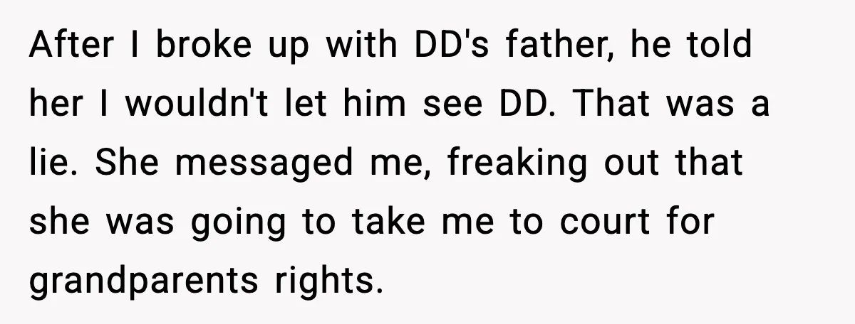 One Disturbing Joke Cost This Grandma Her Grandchild Contact After I broke up with DD's father, he told her I wouldn't let him see DD. That was a lie. She messaged me, freaking out that she was going to...