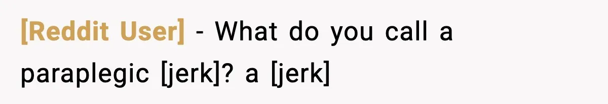 [Reddit User] - What do you call a paraplegic [jerk]? a [jerk]
