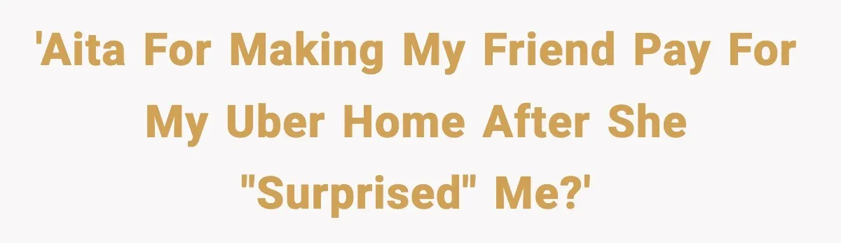 'AITA for making my friend pay for my Uber home after she "surprised" me?'