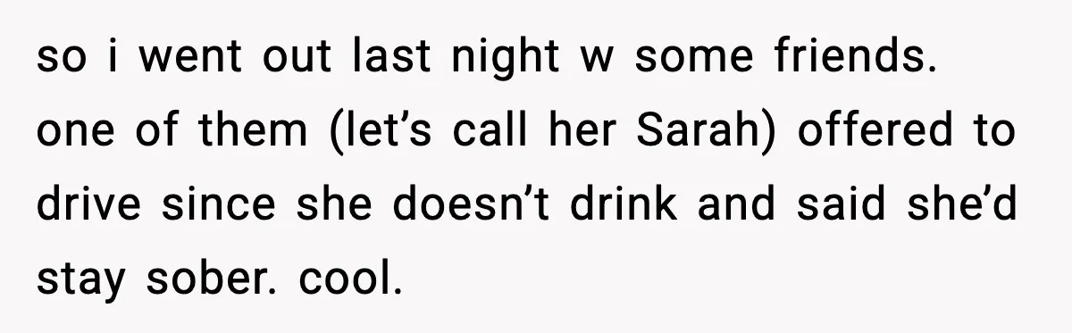 so i went out last night w some friends. one of them (let’s call her Sarah) offered to drive since she doesn’t drink and said she’d stay sober. cool.