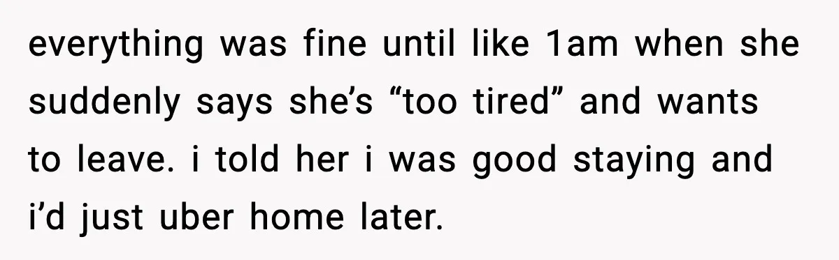 everything was fine until like 1am when she suddenly says she’s “too tired” and wants to leave. i told her i was good staying and i’d just uber home later.