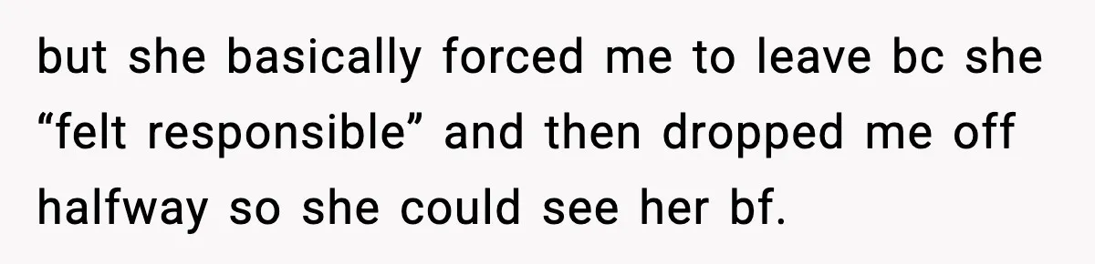 but she basically forced me to leave bc she “felt responsible” and then dropped me off halfway so she could see her bf.