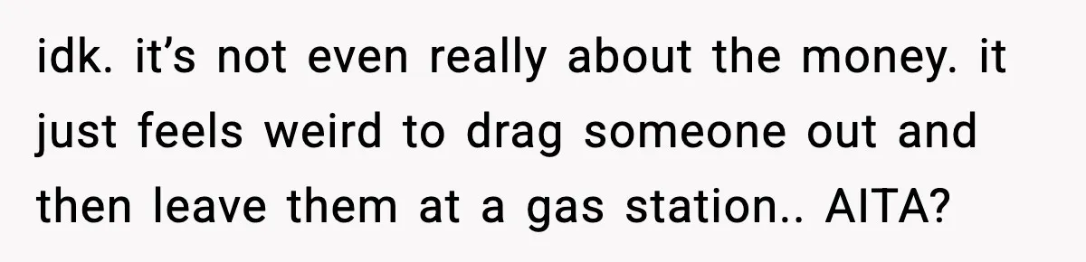 idk. it’s not even really about the money. it just feels weird to drag someone out and then leave them at a gas station.. AITA?