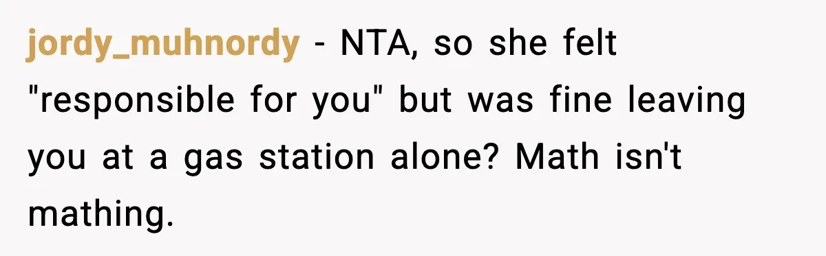jordy_muhnordy - NTA, so she felt "responsible for you" but was fine leaving you at a gas station alone? Math isn't mathing.