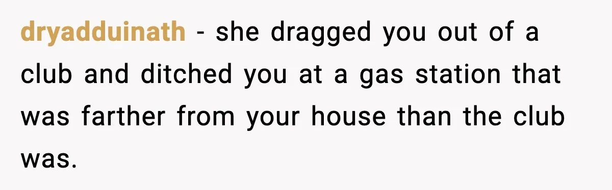 dryadduinath - she dragged you out of a club and ditched you at a gas station that was farther from your house than the club was.