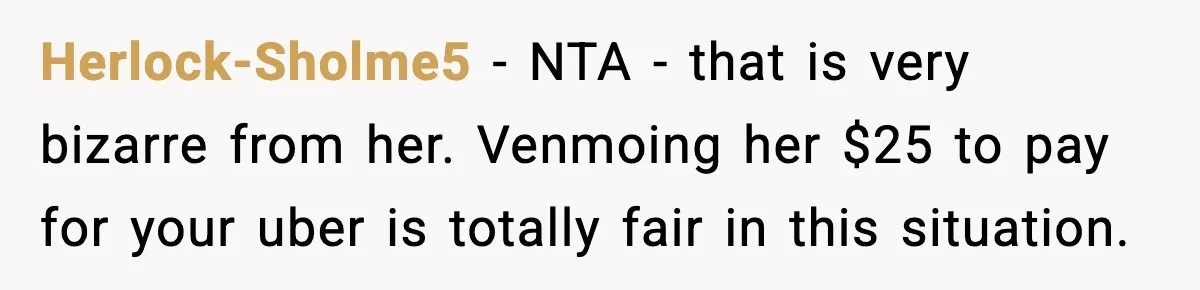 Herlock-Sholme5 - NTA - that is very bizarre from her. Venmoing her $25 to pay for your uber is totally fair in this situation.