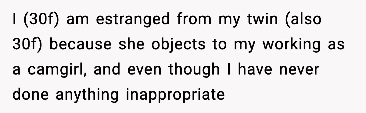 I (30f) am estranged from my twin (also 30f) because she objects to my working as a camgirl, and even though I have never done anything inappropriate