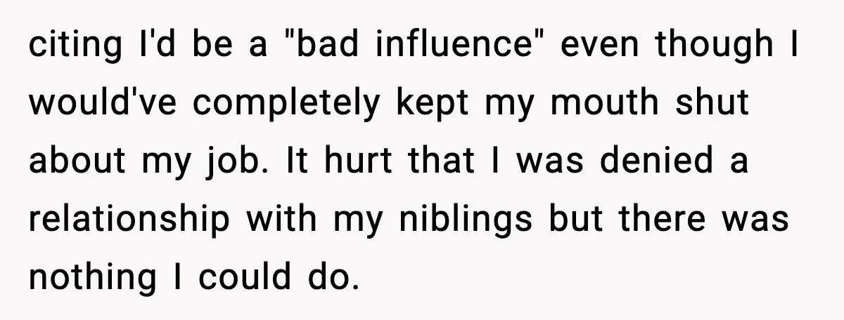 citing I'd be a "bad influence" even though I would've completely kept my mouth shut about my job. It hurt that I was denied a relationship with my niblings but...