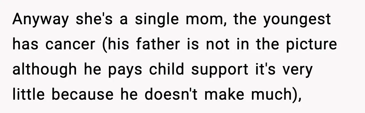 Anyway she's a single mom, the youngest has cancer (his father is not in the picture although he pays child support it's very little because he doesn't make much),