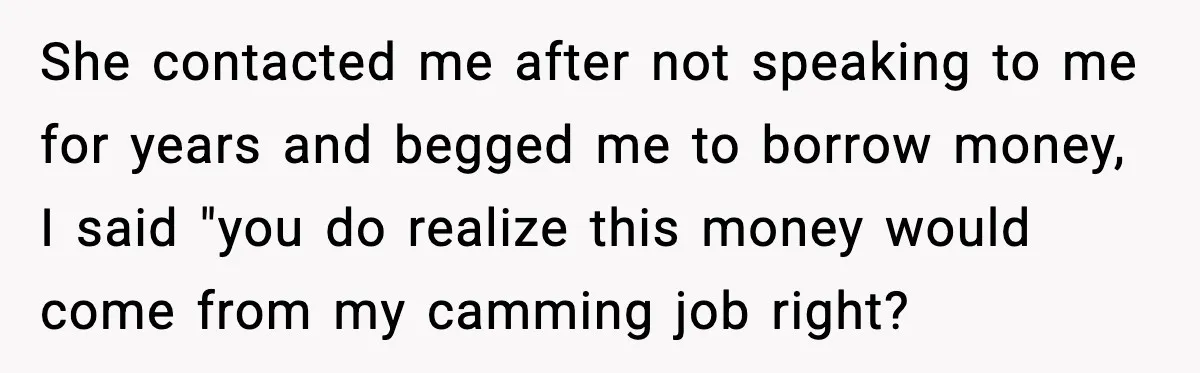 She contacted me after not speaking to me for years and begged me to borrow money, I said "you do realize this money would come from my camming job right?