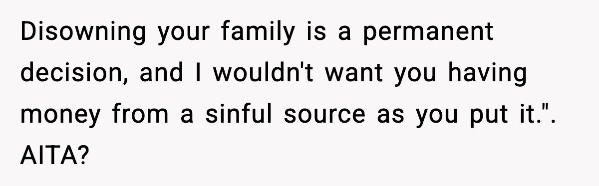 Disowning your family is a permanent decision, and I wouldn't want you having money from a sinful source as you put it.". AITA?
