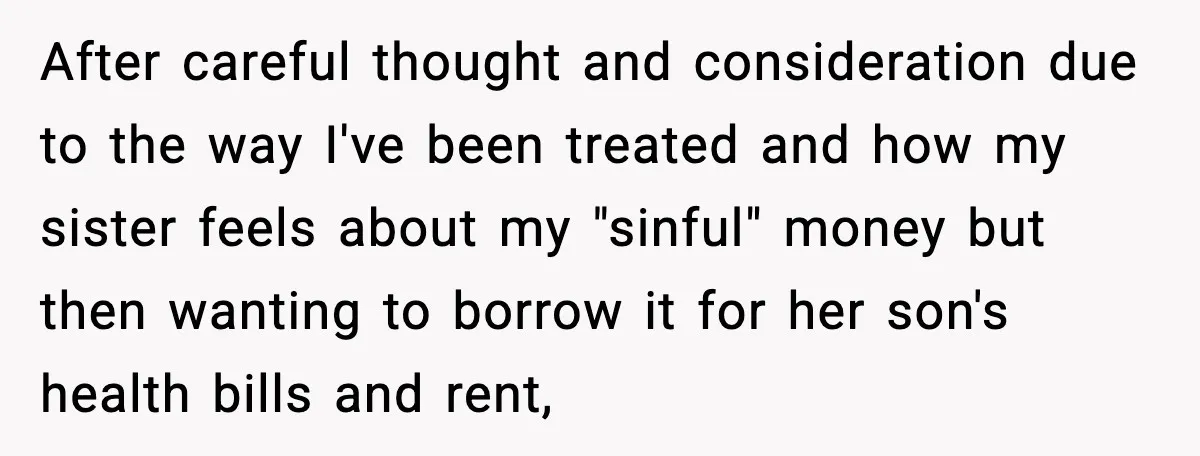 After careful thought and consideration due to the way I've been treated and how my sister feels about my "sinful" money but then wanting to borrow it for her son's...