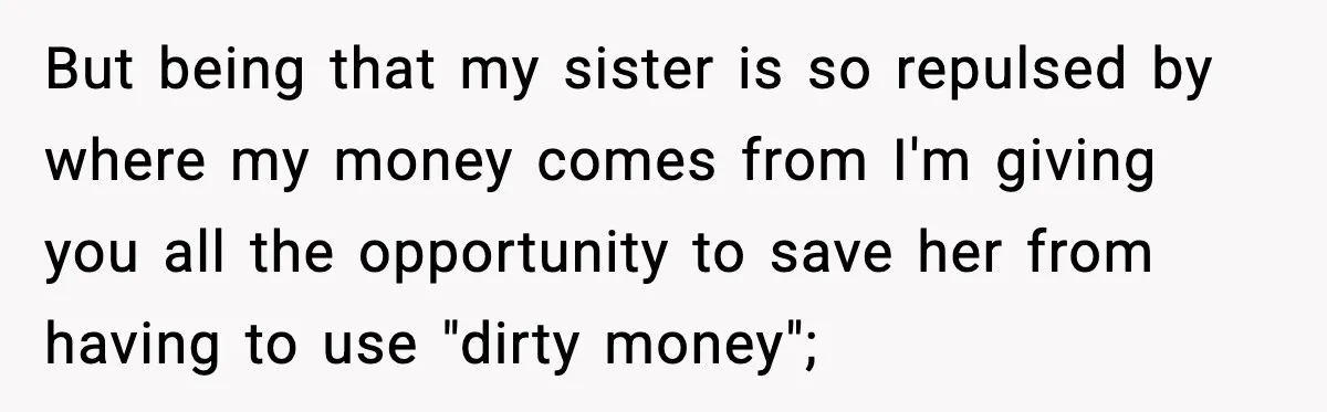 But being that my sister is so repulsed by where my money comes from I'm giving you all the opportunity to save her from having to use "dirty money";